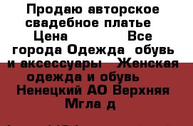 Продаю авторское свадебное платье › Цена ­ 14 400 - Все города Одежда, обувь и аксессуары » Женская одежда и обувь   . Ненецкий АО,Верхняя Мгла д.